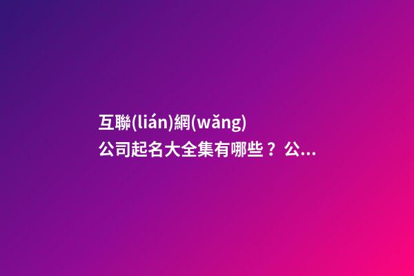 互聯(lián)網(wǎng)公司起名大全集有哪些？公司起名需要注意什么？-第1張-公司起名-玄機(jī)派